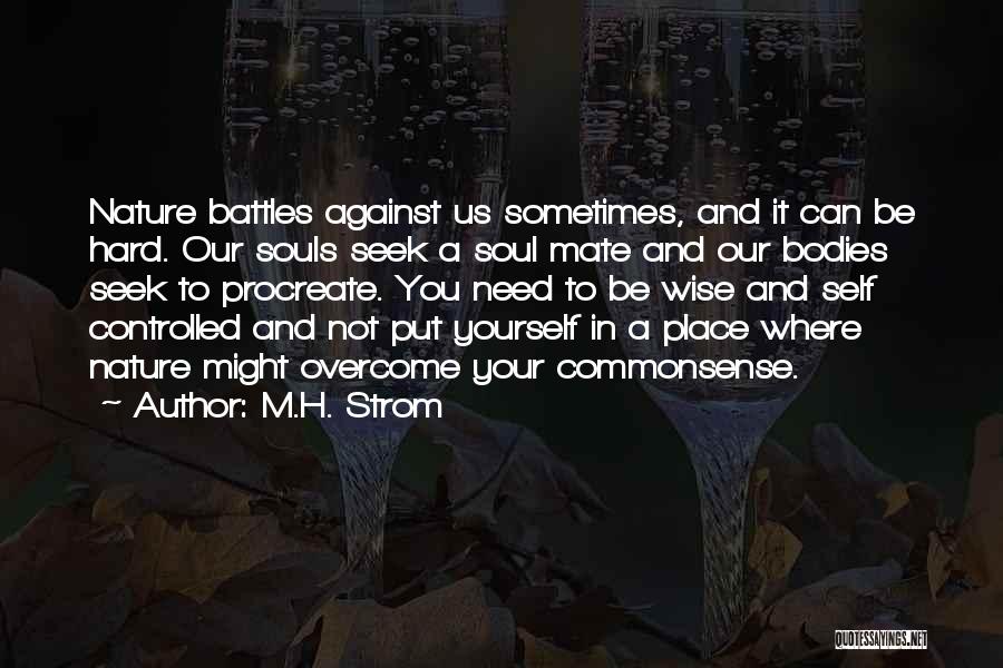 M.H. Strom Quotes: Nature Battles Against Us Sometimes, And It Can Be Hard. Our Souls Seek A Soul Mate And Our Bodies Seek