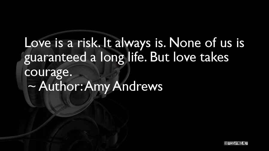 Amy Andrews Quotes: Love Is A Risk. It Always Is. None Of Us Is Guaranteed A Long Life. But Love Takes Courage.