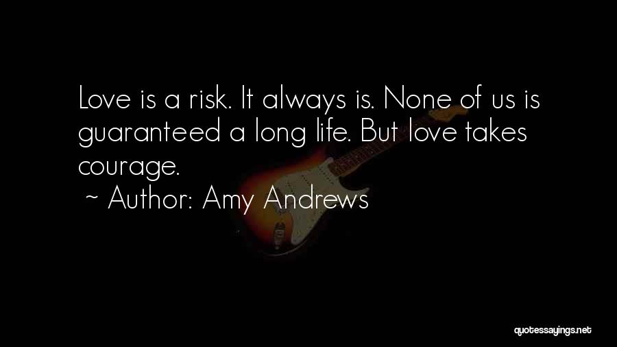 Amy Andrews Quotes: Love Is A Risk. It Always Is. None Of Us Is Guaranteed A Long Life. But Love Takes Courage.