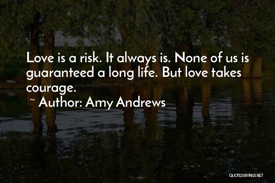 Amy Andrews Quotes: Love Is A Risk. It Always Is. None Of Us Is Guaranteed A Long Life. But Love Takes Courage.