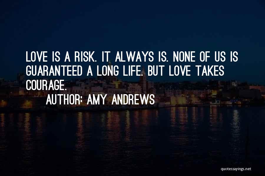 Amy Andrews Quotes: Love Is A Risk. It Always Is. None Of Us Is Guaranteed A Long Life. But Love Takes Courage.