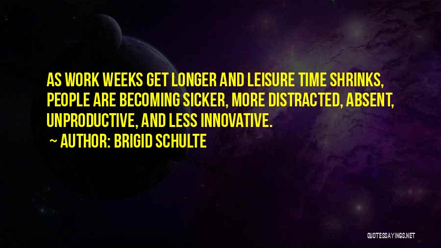 Brigid Schulte Quotes: As Work Weeks Get Longer And Leisure Time Shrinks, People Are Becoming Sicker, More Distracted, Absent, Unproductive, And Less Innovative.