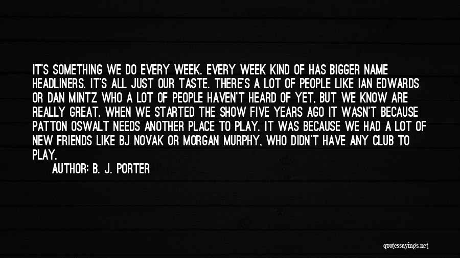 B. J. Porter Quotes: It's Something We Do Every Week. Every Week Kind Of Has Bigger Name Headliners. It's All Just Our Taste. There's