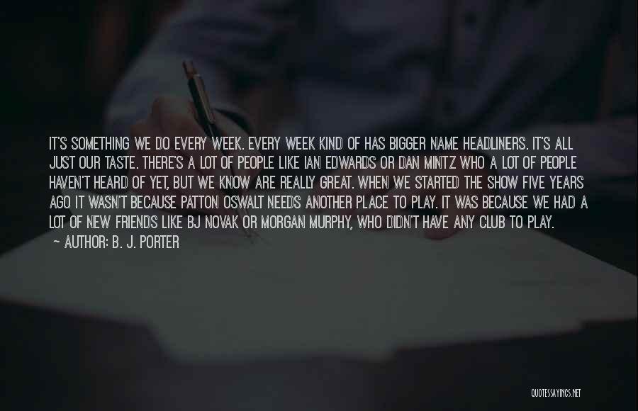 B. J. Porter Quotes: It's Something We Do Every Week. Every Week Kind Of Has Bigger Name Headliners. It's All Just Our Taste. There's