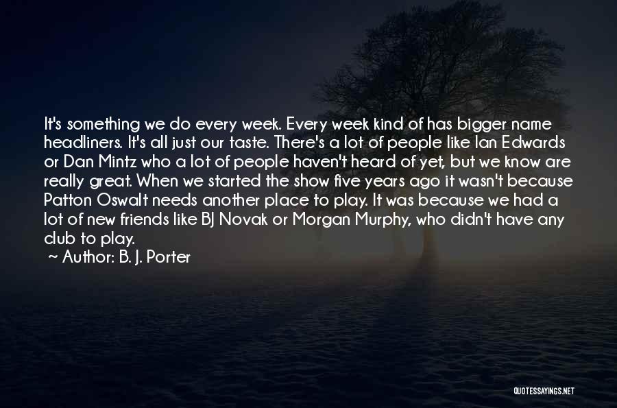 B. J. Porter Quotes: It's Something We Do Every Week. Every Week Kind Of Has Bigger Name Headliners. It's All Just Our Taste. There's