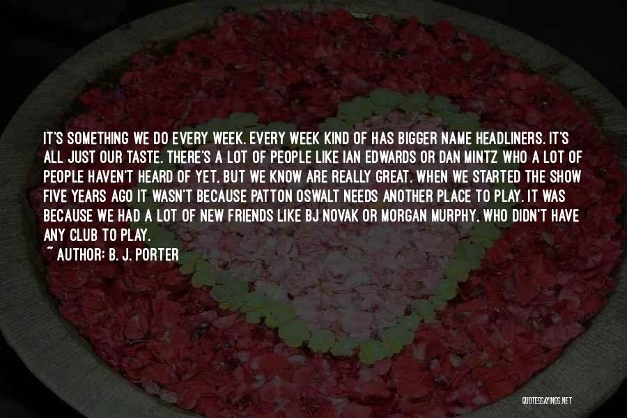 B. J. Porter Quotes: It's Something We Do Every Week. Every Week Kind Of Has Bigger Name Headliners. It's All Just Our Taste. There's