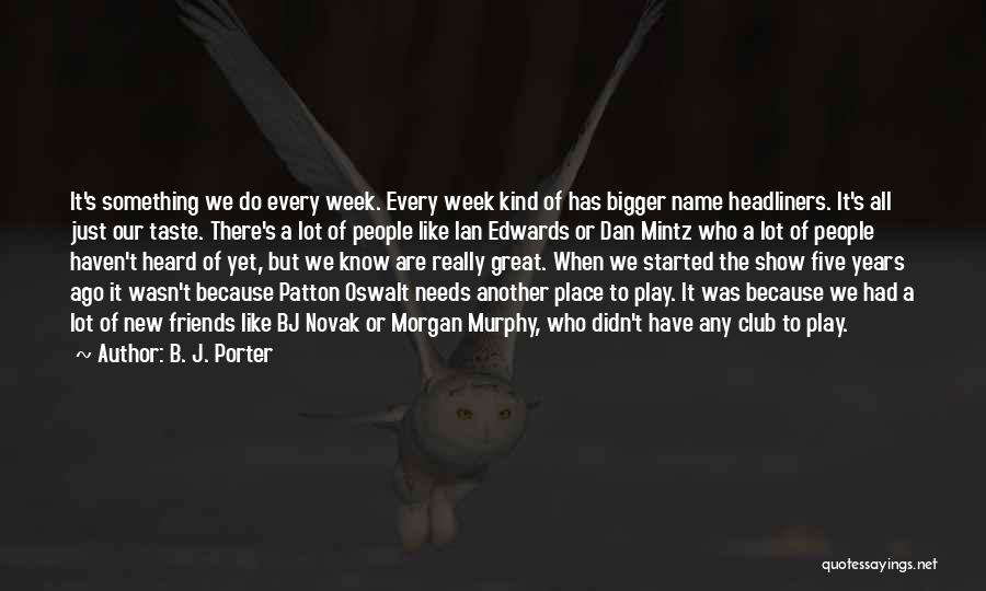 B. J. Porter Quotes: It's Something We Do Every Week. Every Week Kind Of Has Bigger Name Headliners. It's All Just Our Taste. There's