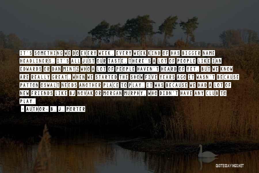 B. J. Porter Quotes: It's Something We Do Every Week. Every Week Kind Of Has Bigger Name Headliners. It's All Just Our Taste. There's