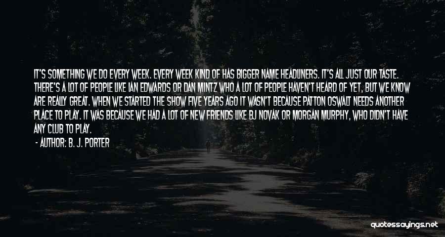 B. J. Porter Quotes: It's Something We Do Every Week. Every Week Kind Of Has Bigger Name Headliners. It's All Just Our Taste. There's