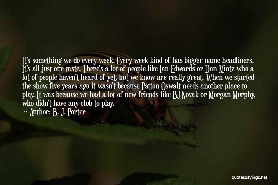 B. J. Porter Quotes: It's Something We Do Every Week. Every Week Kind Of Has Bigger Name Headliners. It's All Just Our Taste. There's