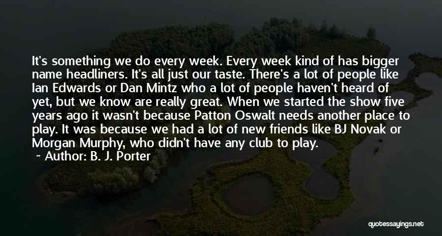 B. J. Porter Quotes: It's Something We Do Every Week. Every Week Kind Of Has Bigger Name Headliners. It's All Just Our Taste. There's