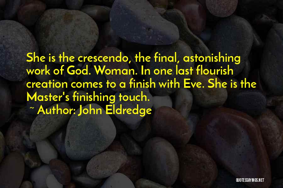 John Eldredge Quotes: She Is The Crescendo, The Final, Astonishing Work Of God. Woman. In One Last Flourish Creation Comes To A Finish