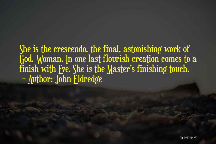 John Eldredge Quotes: She Is The Crescendo, The Final, Astonishing Work Of God. Woman. In One Last Flourish Creation Comes To A Finish