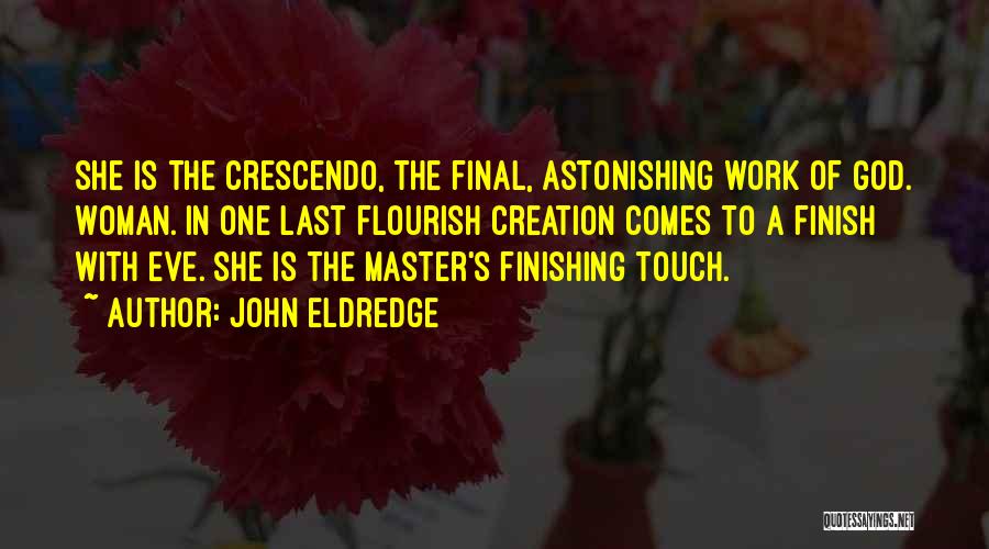 John Eldredge Quotes: She Is The Crescendo, The Final, Astonishing Work Of God. Woman. In One Last Flourish Creation Comes To A Finish