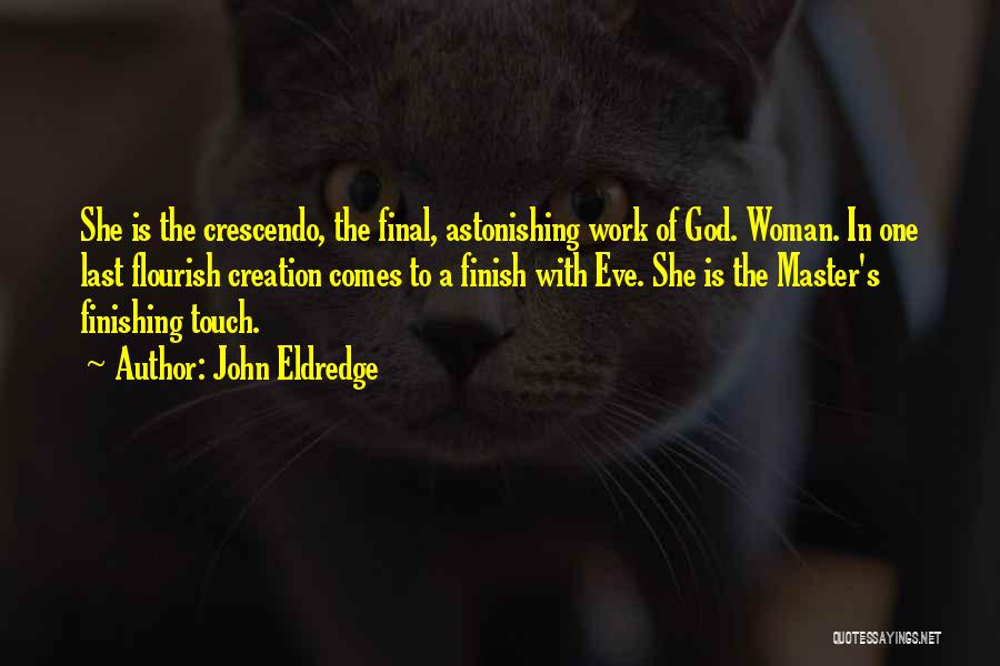 John Eldredge Quotes: She Is The Crescendo, The Final, Astonishing Work Of God. Woman. In One Last Flourish Creation Comes To A Finish