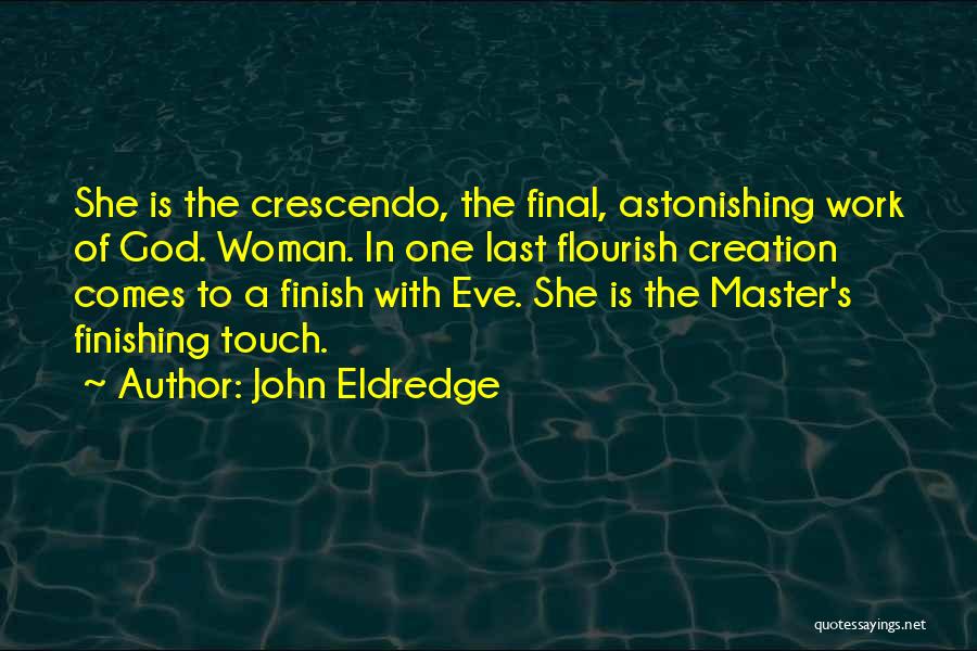 John Eldredge Quotes: She Is The Crescendo, The Final, Astonishing Work Of God. Woman. In One Last Flourish Creation Comes To A Finish