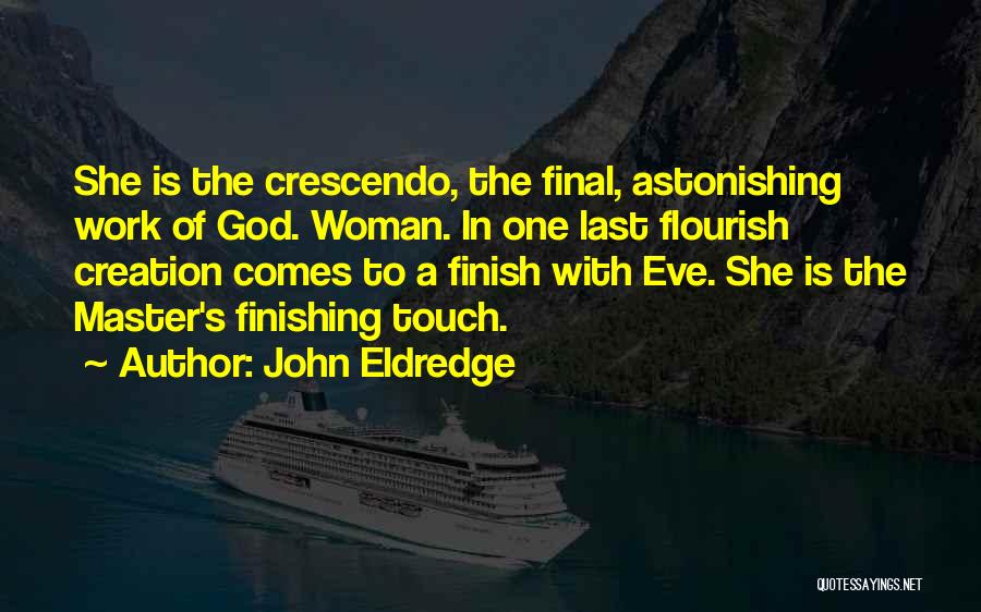 John Eldredge Quotes: She Is The Crescendo, The Final, Astonishing Work Of God. Woman. In One Last Flourish Creation Comes To A Finish