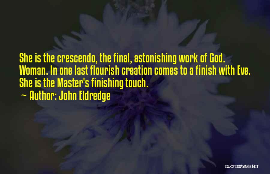 John Eldredge Quotes: She Is The Crescendo, The Final, Astonishing Work Of God. Woman. In One Last Flourish Creation Comes To A Finish
