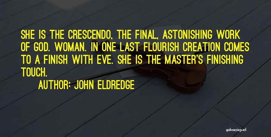 John Eldredge Quotes: She Is The Crescendo, The Final, Astonishing Work Of God. Woman. In One Last Flourish Creation Comes To A Finish