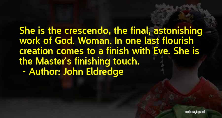 John Eldredge Quotes: She Is The Crescendo, The Final, Astonishing Work Of God. Woman. In One Last Flourish Creation Comes To A Finish