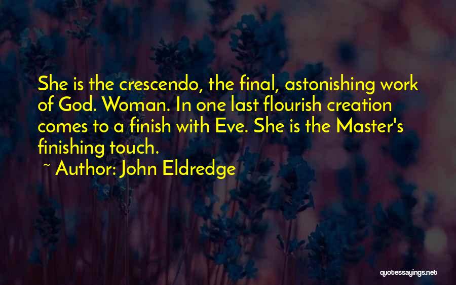John Eldredge Quotes: She Is The Crescendo, The Final, Astonishing Work Of God. Woman. In One Last Flourish Creation Comes To A Finish