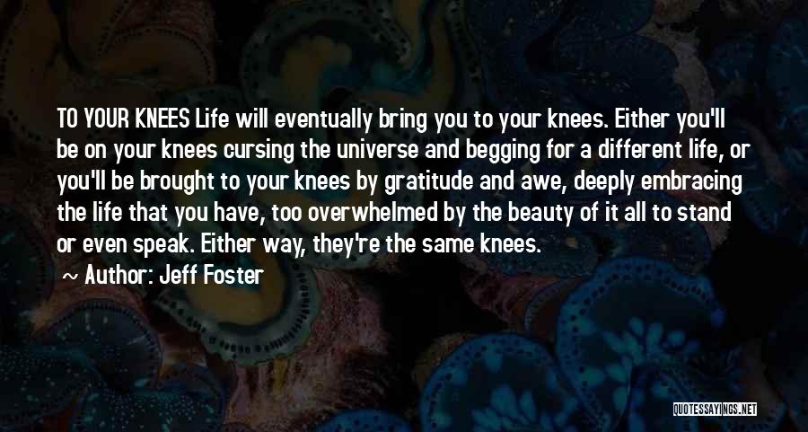 Jeff Foster Quotes: To Your Knees Life Will Eventually Bring You To Your Knees. Either You'll Be On Your Knees Cursing The Universe