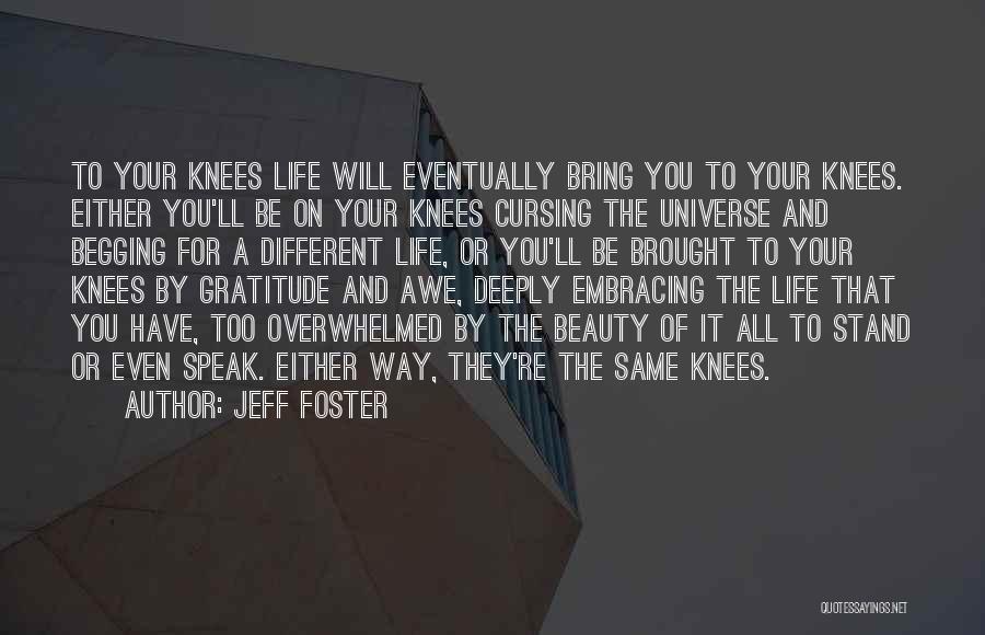 Jeff Foster Quotes: To Your Knees Life Will Eventually Bring You To Your Knees. Either You'll Be On Your Knees Cursing The Universe