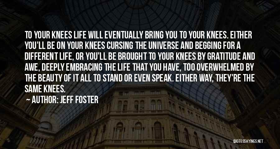 Jeff Foster Quotes: To Your Knees Life Will Eventually Bring You To Your Knees. Either You'll Be On Your Knees Cursing The Universe