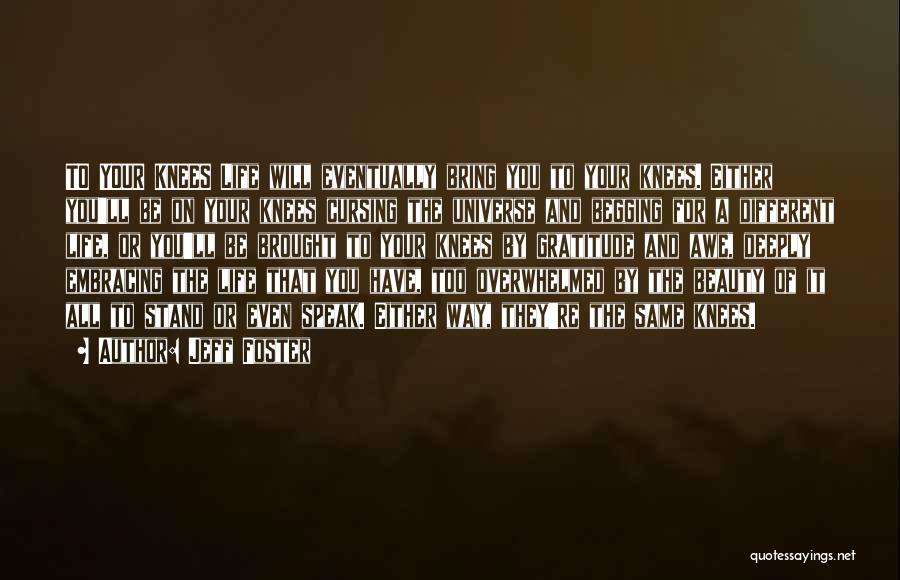 Jeff Foster Quotes: To Your Knees Life Will Eventually Bring You To Your Knees. Either You'll Be On Your Knees Cursing The Universe