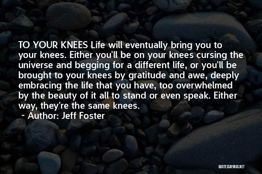 Jeff Foster Quotes: To Your Knees Life Will Eventually Bring You To Your Knees. Either You'll Be On Your Knees Cursing The Universe