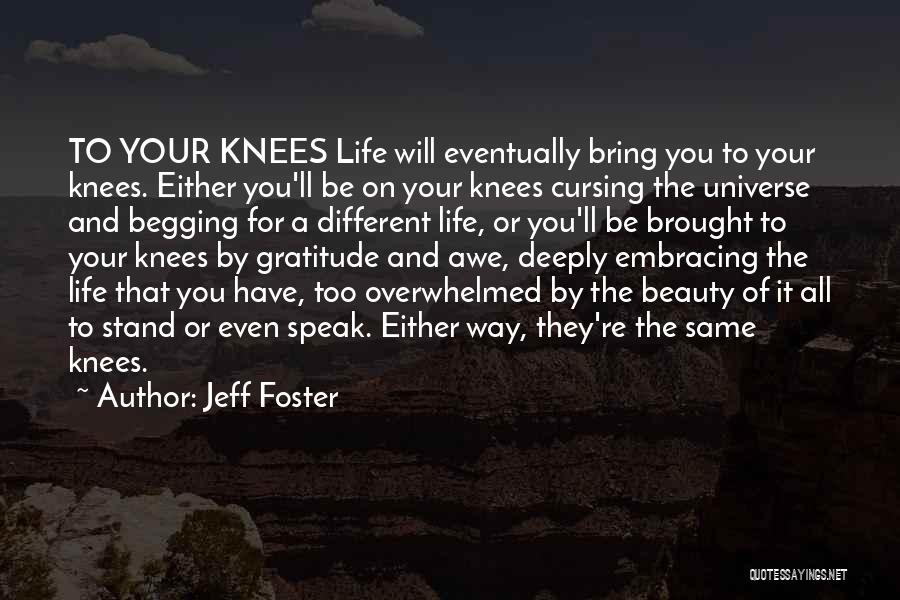 Jeff Foster Quotes: To Your Knees Life Will Eventually Bring You To Your Knees. Either You'll Be On Your Knees Cursing The Universe