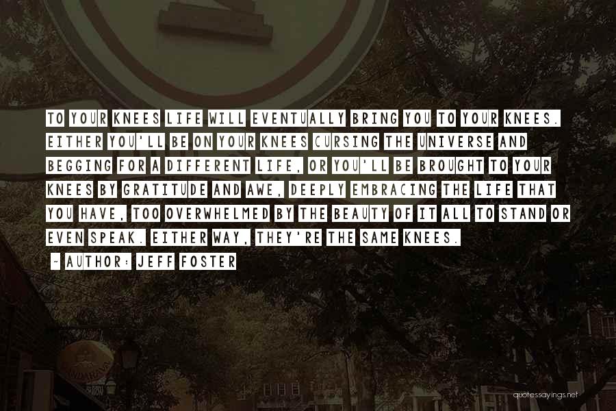 Jeff Foster Quotes: To Your Knees Life Will Eventually Bring You To Your Knees. Either You'll Be On Your Knees Cursing The Universe