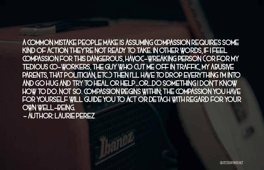 Laurie Perez Quotes: A Common Mistake People Make Is Assuming Compassion Requires Some Kind Of Action They're Not Ready To Take. In Other