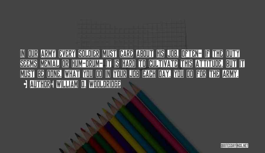 William O. Wooldridge Quotes: In Our Army Every Soldier Must Care About His Job. Often- If The Duty Seems Menial Or Hum-drum- It Is