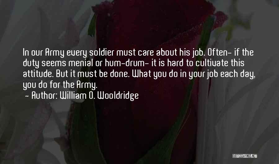 William O. Wooldridge Quotes: In Our Army Every Soldier Must Care About His Job. Often- If The Duty Seems Menial Or Hum-drum- It Is