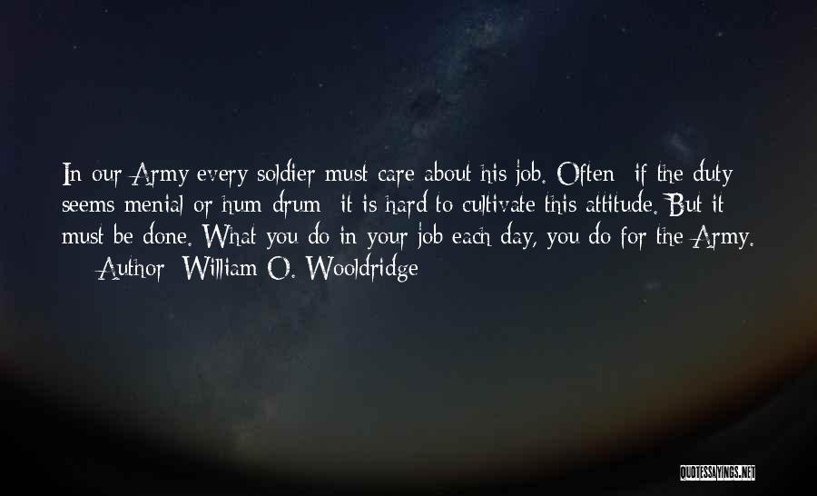 William O. Wooldridge Quotes: In Our Army Every Soldier Must Care About His Job. Often- If The Duty Seems Menial Or Hum-drum- It Is