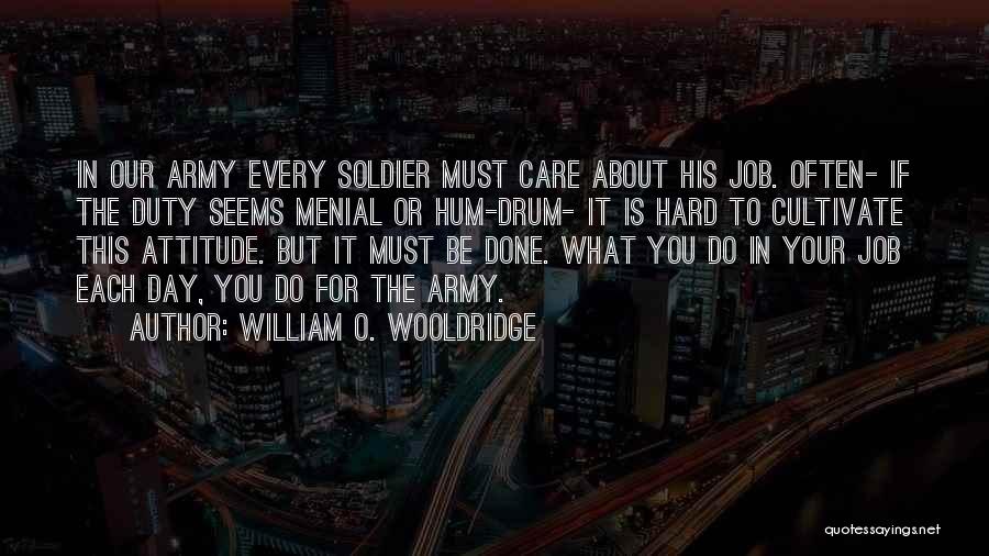 William O. Wooldridge Quotes: In Our Army Every Soldier Must Care About His Job. Often- If The Duty Seems Menial Or Hum-drum- It Is