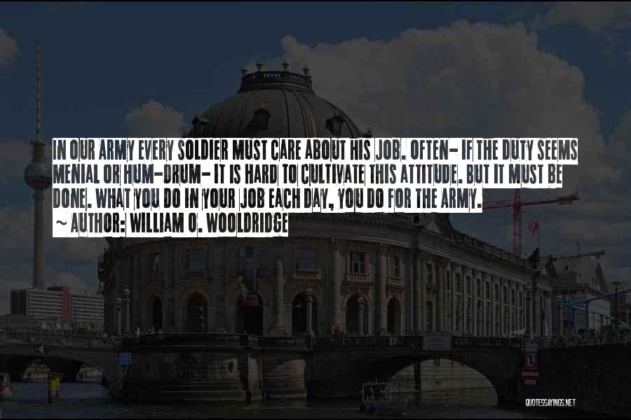 William O. Wooldridge Quotes: In Our Army Every Soldier Must Care About His Job. Often- If The Duty Seems Menial Or Hum-drum- It Is