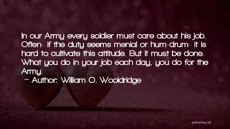 William O. Wooldridge Quotes: In Our Army Every Soldier Must Care About His Job. Often- If The Duty Seems Menial Or Hum-drum- It Is