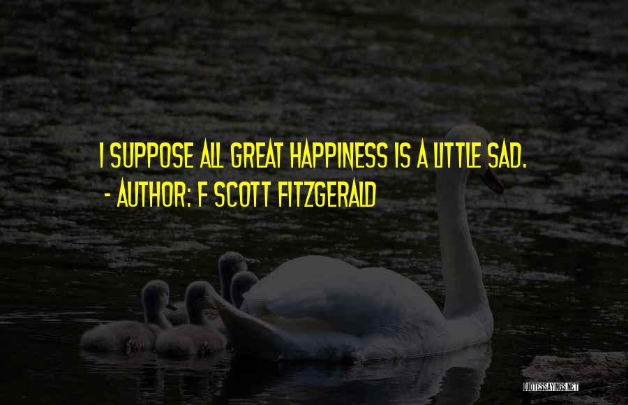 F Scott Fitzgerald Quotes: I Suppose All Great Happiness Is A Little Sad.