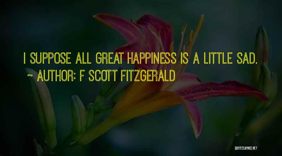 F Scott Fitzgerald Quotes: I Suppose All Great Happiness Is A Little Sad.