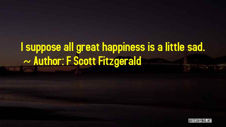 F Scott Fitzgerald Quotes: I Suppose All Great Happiness Is A Little Sad.