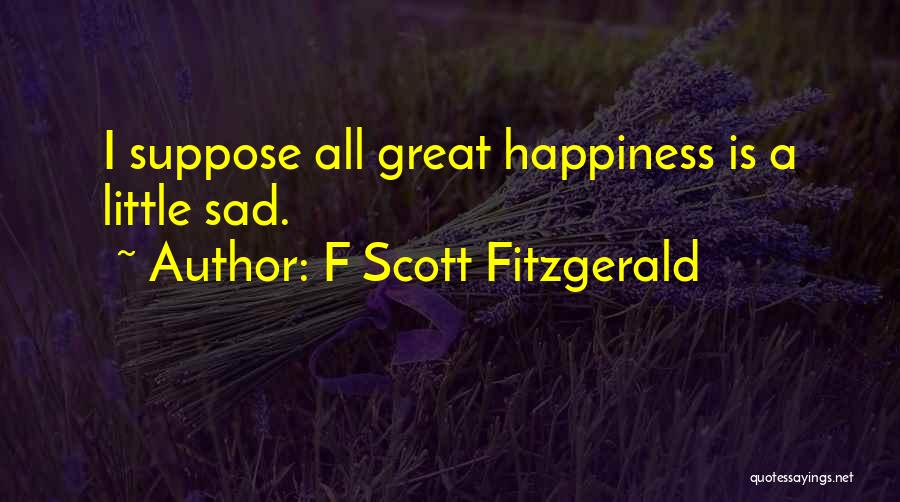 F Scott Fitzgerald Quotes: I Suppose All Great Happiness Is A Little Sad.