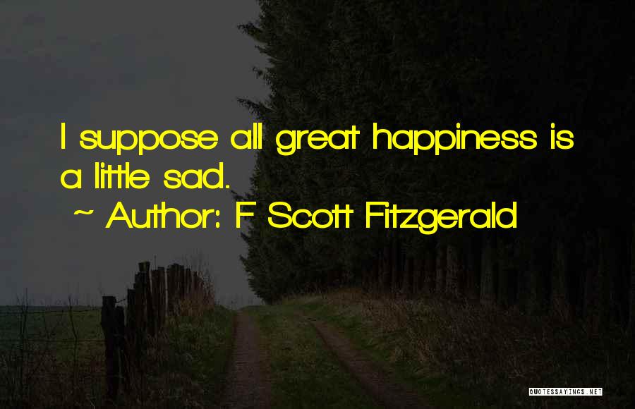 F Scott Fitzgerald Quotes: I Suppose All Great Happiness Is A Little Sad.