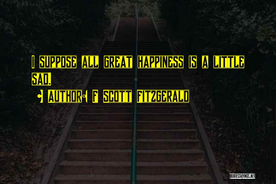 F Scott Fitzgerald Quotes: I Suppose All Great Happiness Is A Little Sad.