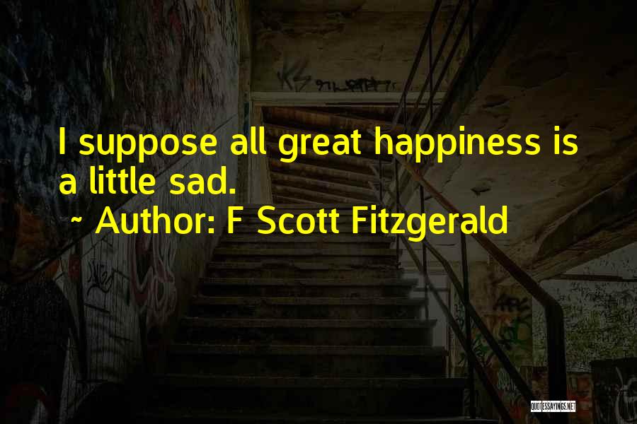 F Scott Fitzgerald Quotes: I Suppose All Great Happiness Is A Little Sad.