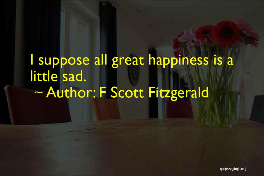 F Scott Fitzgerald Quotes: I Suppose All Great Happiness Is A Little Sad.