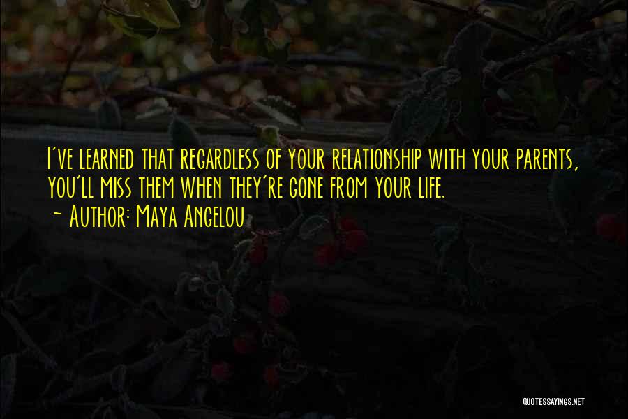 Maya Angelou Quotes: I've Learned That Regardless Of Your Relationship With Your Parents, You'll Miss Them When They're Gone From Your Life.