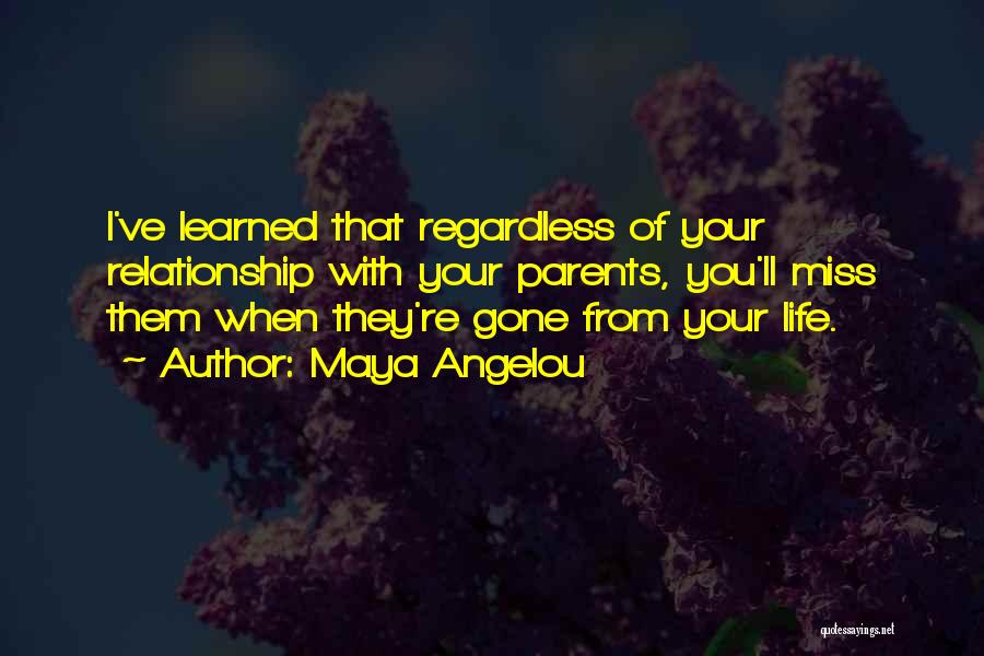 Maya Angelou Quotes: I've Learned That Regardless Of Your Relationship With Your Parents, You'll Miss Them When They're Gone From Your Life.