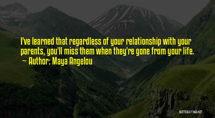 Maya Angelou Quotes: I've Learned That Regardless Of Your Relationship With Your Parents, You'll Miss Them When They're Gone From Your Life.